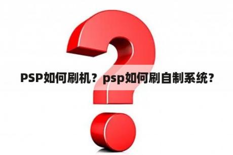 PSP如何刷机？psp如何刷自制系统？