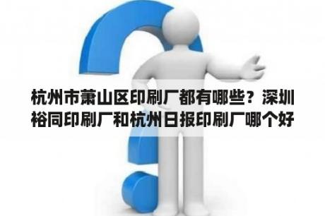 杭州市萧山区印刷厂都有哪些？深圳裕同印刷厂和杭州日报印刷厂哪个好啊？