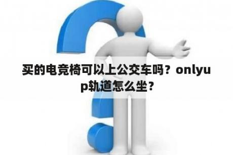 买的电竞椅可以上公交车吗？onlyup轨道怎么坐？