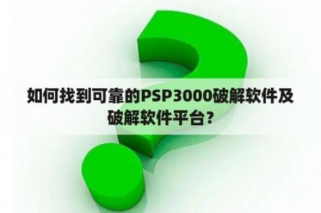 如何找到可靠的PSP3000破解软件及破解软件平台？