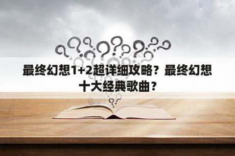 最终幻想1+2超详细攻略？最终幻想十大经典歌曲？