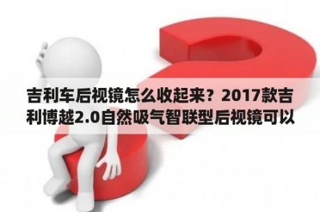 吉利车后视镜怎么收起来？2017款吉利博越2.0自然吸气智联型后视镜可以自动折叠吗？