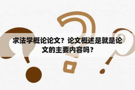 求法学概论论文？论文概述是就是论文的主要内容吗？