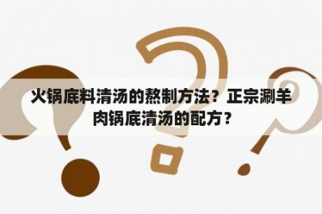 火锅底料清汤的熬制方法？正宗涮羊肉锅底清汤的配方？