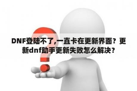 DNF登陆不了,一直卡在更新界面？更新dnf助手更新失败怎么解决？