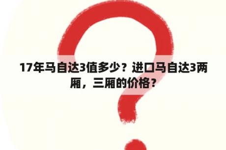 17年马自达3值多少？进口马自达3两厢，三厢的价格？