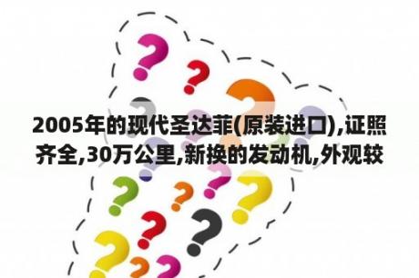 2005年的现代圣达菲(原装进口),证照齐全,30万公里,新换的发动机,外观较新,10万元贵不贵？现代圣达菲手动挡百色市有卖吗？