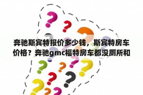 奔驰斯宾特报价多少钱，斯宾特房车价格？奔驰gmc福特房车都没厕所和灶台？