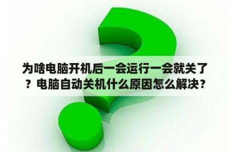 为啥电脑开机后一会运行一会就关了？电脑自动关机什么原因怎么解决？