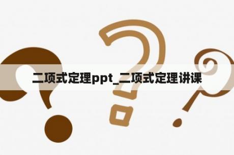 二项式定理ppt_二项式定理讲课