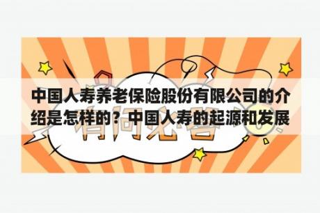 中国人寿养老保险股份有限公司的介绍是怎样的？中国人寿的起源和发展史？