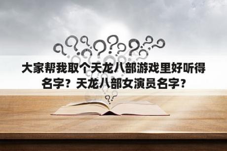 大家帮我取个天龙八部游戏里好听得名字？天龙八部女演员名字？