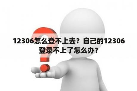 12306怎么登不上去？自己的12306登录不上了怎么办？