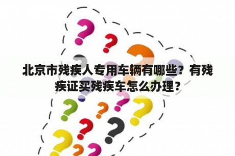 北京市残疾人专用车辆有哪些？有残疾证买残疾车怎么办理？