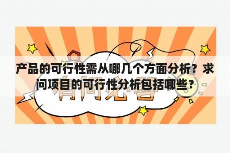 产品的可行性需从哪几个方面分析？求问项目的可行性分析包括哪些？