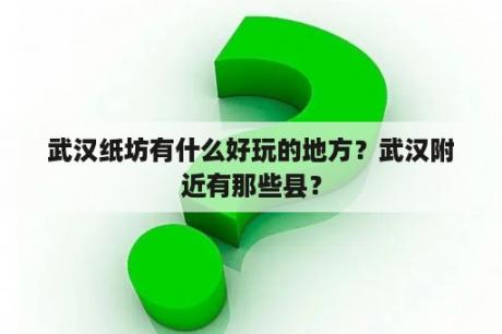 武汉纸坊有什么好玩的地方？武汉附近有那些县？