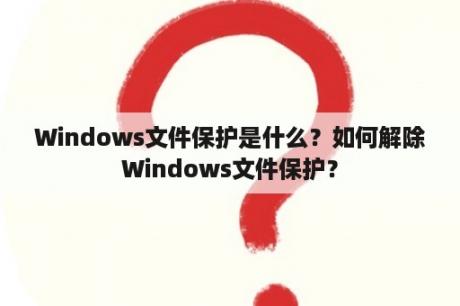 Windows文件保护是什么？如何解除Windows文件保护？