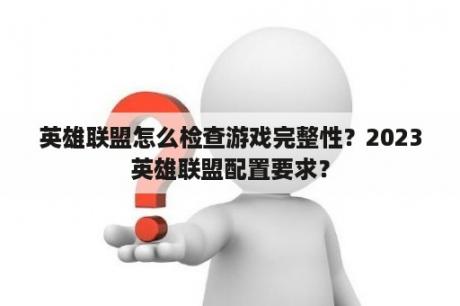 英雄联盟怎么检查游戏完整性？2023英雄联盟配置要求？