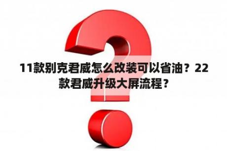 11款别克君威怎么改装可以省油？22款君威升级大屏流程？