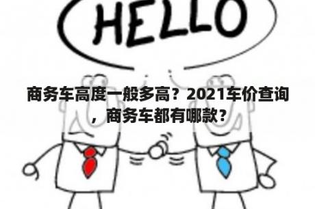 商务车高度一般多高？2021车价查询，商务车都有哪款？