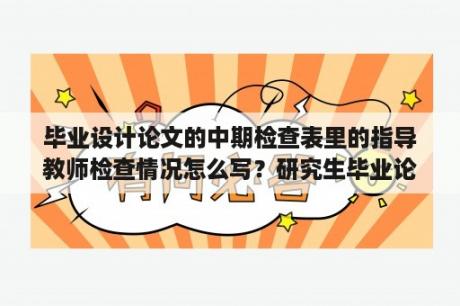 毕业设计论文的中期检查表里的指导教师检查情况怎么写？研究生毕业论文中期检查报告如何写？