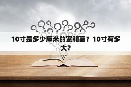 10寸是多少厘米的宽和高？10寸有多大？