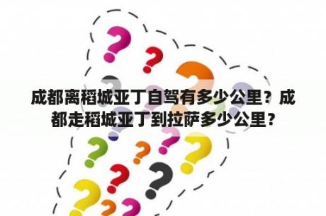 成都离稻城亚丁自驾有多少公里？成都走稻城亚丁到拉萨多少公里？