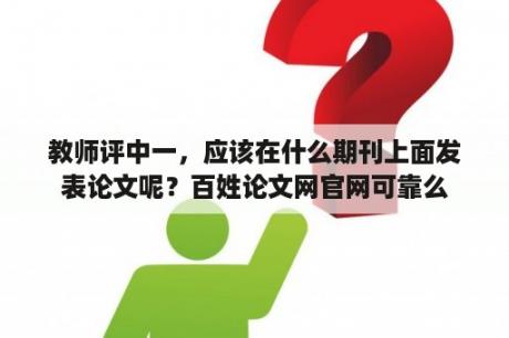 教师评中一，应该在什么期刊上面发表论文呢？百姓论文网官网可靠么