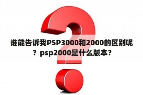 谁能告诉我PSP3000和2000的区别呢？psp2000是什么版本？