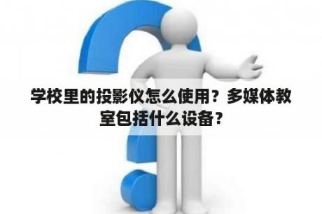 学校里的投影仪怎么使用？多媒体教室包括什么设备？