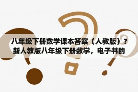 八年级下册数学课本答案（人教版）？新人教版八年级下册数学，电子书的下载链接谁有？速求~~~？