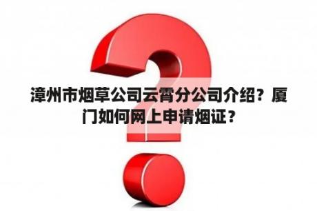 漳州市烟草公司云霄分公司介绍？厦门如何网上申请烟证？