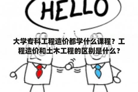 大学专科工程造价都学什么课程？工程造价和土木工程的区别是什么？