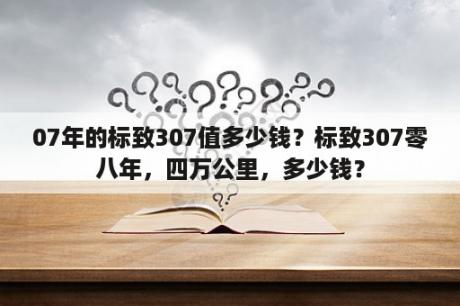 07年的标致307值多少钱？标致307零八年，四万公里，多少钱？