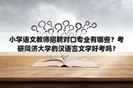 小学语文教师招聘对口专业有哪些？考研同济大学的汉语言文学好考吗？