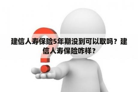 建信人寿保险5年期没到可以取吗？建信人寿保险咋样？