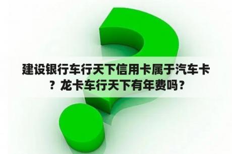 建设银行车行天下信用卡属于汽车卡？龙卡车行天下有年费吗？