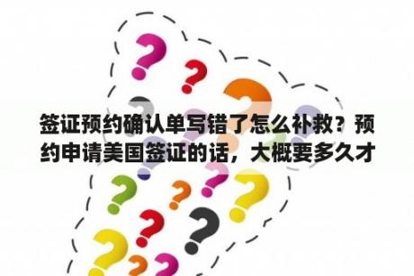 签证预约确认单写错了怎么补救？预约申请美国签证的话，大概要多久才能排到？