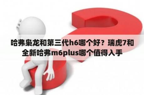 哈弗枭龙和第三代h6哪个好？瑞虎7和全新哈弗m6plus哪个值得入手