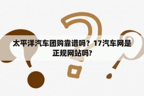 太平洋汽车团购靠谱吗？17汽车网是正规网站吗?