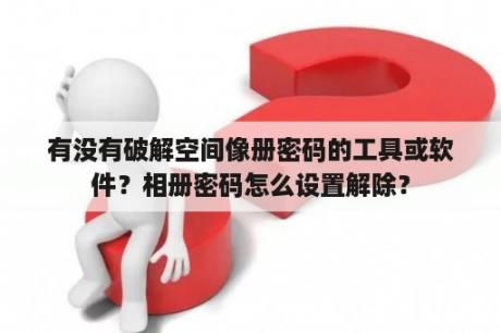 有没有破解空间像册密码的工具或软件？相册密码怎么设置解除？