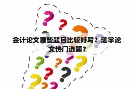 会计论文哪些题目比较好写？法学论文热门选题？