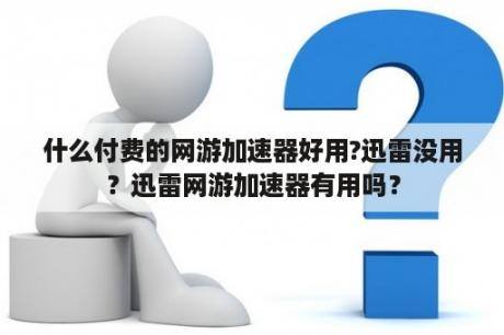 什么付费的网游加速器好用?迅雷没用？迅雷网游加速器有用吗？