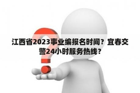 江西省2023事业编报名时间？宜春交警24小时服务热线？