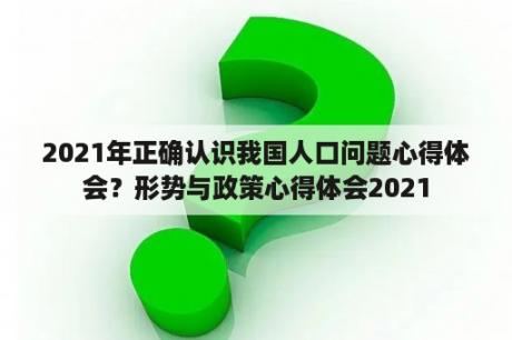 2021年正确认识我国人口问题心得体会？形势与政策心得体会2021