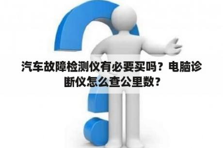 汽车故障检测仪有必要买吗？电脑诊断仪怎么查公里数？