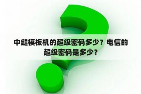 中缝模板机的超级密码多少？电信的超级密码是多少？