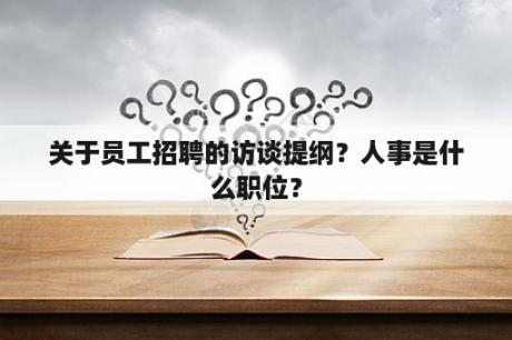 关于员工招聘的访谈提纲？人事是什么职位？