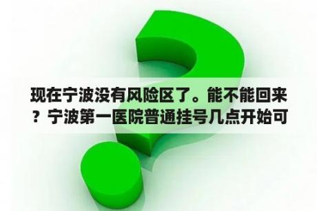 现在宁波没有风险区了。能不能回来？宁波第一医院普通挂号几点开始可以挂了？