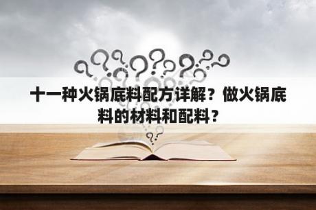 十一种火锅底料配方详解？做火锅底料的材料和配料？